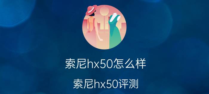 索尼hx50怎么样 索尼hx50评测